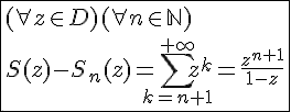 4$\fbox{(\forall z\in D)(\forall n\in\mathbb{N})\\S(z)-S_n(z)=\Bigsum_{k=n+1}^{+\infty}z^k=\frac{z^{n+1}}{1-z}}